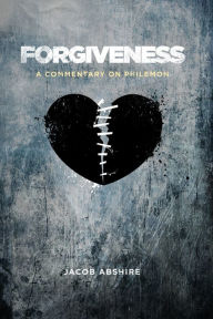 Title: Forgiveness: A Commentary on Philemon, Author: Jacob Abshire