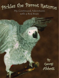 Title: Pickles The Parrot Returns: My Continued Adventures with a Bird Brain, Author: Georgi Abbott