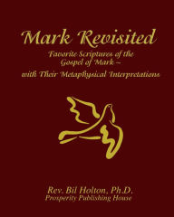 Title: Mark Revisited: Favorite Scriptures of the Gospel of Mark With Their Metaphysical Interpretations, Author: Bil Holton