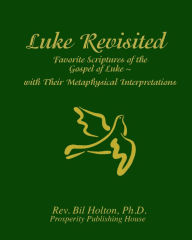 Title: Luke Revisited: Favorite Scriptures of the Gospel of Luke With their Metaphysical Interpretations, Author: Bil Holton