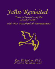 Title: John Revisited: Favorite Scriptures of the Gospel of John With Their Metaphysical Interpretations, Author: Bil Holton