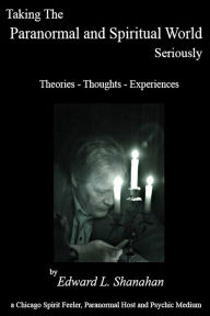 Title: Taking The Paranormal and Spiritual World Seriously. Theories: Thoughts - Experiences, Author: Edward Shanahan