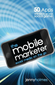 Title: The Mobile Marketer: 50 Apps and Tips to Up Your Social Game, Author: Jenny Holmes