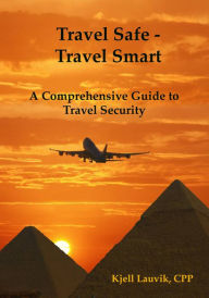 Title: Travel Safe: Travel Smart, A Comprehensive Guide to Travel Security, Author: Kjell Lauvik