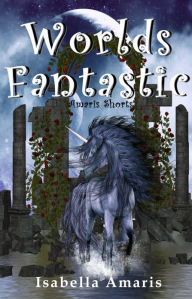 Title: Worlds Fantastic: A Collection of Two Fantasy & Sci-fi Short Stories, Author: Isabella Amaris