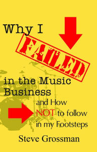 Title: Why I Failed in the Music Business...and how NOT to follow in my footsteps, Author: Steve Grossman
