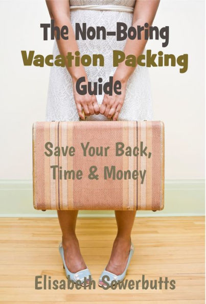 The Non-Boring Vacation Packing Guide: Save Your Back, Time and Money