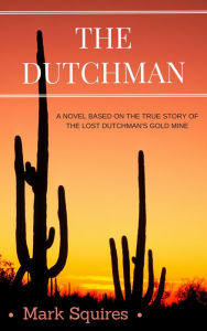 Title: The Dutchman: A Novel Based on the True Story of the Lost Dutchman's Gold Mine, Author: Mark Squires