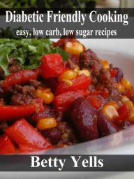 Title: Diabetic Friendly Cooking: Easy low carb, low sugar recipes, Author: Betty Yells