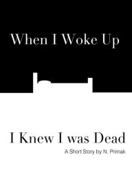 Title: When I Woke Up I Knew I was Dead: A Short Story, Author: N. Primak