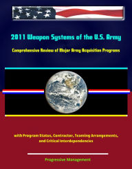 Title: 2011 Weapon Systems of the U.S. Army: Comprehensive Review of Major Army Acquisition Programs with Program Status, Contractor, Teaming Arrangements, and Critical Interdependencies, Author: Progressive Management