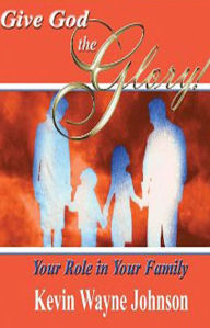 Title: Give God the Glory: Your Role in Your Family, Author: Kevin Wayne Johnson