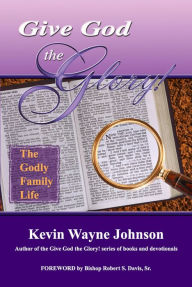 Title: Give God the Glory! The Godly Family Life, Author: Kevin Wayne Johnson