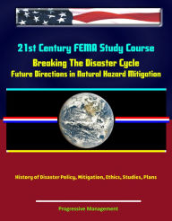 Title: 21st Century FEMA Study Course: Breaking The Disaster Cycle: Future Directions in Natural Hazard Mitigation - History of Disaster Policy, Mitigation, Ethics, Studies, Plans, Author: Progressive Management