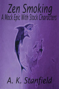 Title: Zen Smoking: A Mock Epic with Stock Characters, Author: A.K. Stanfield