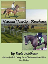 Title: You and Your Ex-Racehorse: A Basic Guide to Caring for and Retraining Your Athletic New Partner, Author: Paula Sainthouse