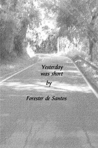 Title: Yesterday Was Short, Author: Forester de Santos