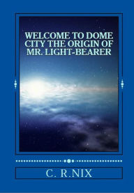 Title: Welcome to dome city-The origin of Mr.LIght-bearer, Author: C. R. Nix