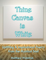 Title: Thine Canvas is White: Uplifting & Inspirational Poetry From the Mystical Soul, Author: Matthew Weintrub