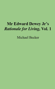 Title: Mr Edward Dewey Jr's Rationale for Living, Vol. 1, Author: Michael Becker