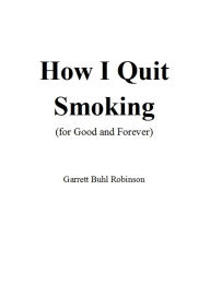 Title: How I Quit Smoking (for Good and Forever), Author: Garrett Buhl Robinson
