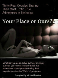 Title: Your Place or Ours? 30 Real Couples Share Their True Erotic Swinging Adventures, Author: Michael Powers