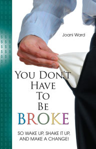 Title: You Don't Have To Be Broke: So Wake Up, Shake It Up, And Make A Change!, Author: Joani Ward