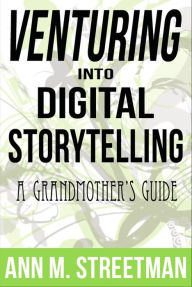 Title: Venturing into Digital Storytelling: A Grandmother's Guide, Author: Ann M Streetman