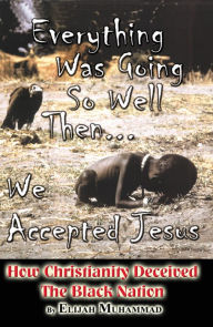 Title: Everything Was Going So Well..., Then We Found Jesus: How Christianity Deceived The Black Nation, Author: Elijah Muhammad