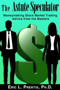 Title: The Astute Speculator: Moneymaking Stock Market Trading Advice from the Masters, Author: Eric L. Prentis