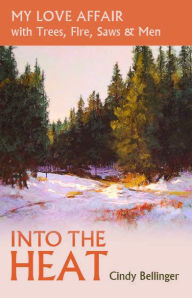 Title: Into the Heat, My Love Affair with Trees, Fire, Saws & Men, Author: Cindy Bellinger