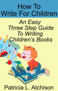 Title: How To Write For Children An Easy Three Step Guide To Writing Children's Books, Author: Patricia L. Atchison