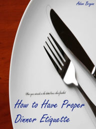 Title: How to Have Proper Dinner Etiquette: The 10 Do's and Don'ts, Author: Adam Bryan