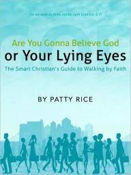Title: Are You Gonna Believe God or Your Lying Eyes? The Smart Christian's Guide to Walking by Faith, Author: Patty Rice