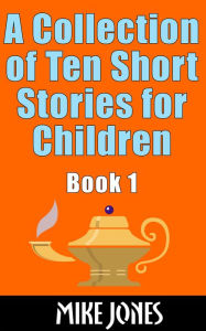 Title: A Collection of Ten Short Stories for Children, Book 1, Author: Mike Jones