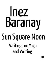 Title: Sun Square Moon writings on yoga and writing, Author: Inez Baranay
