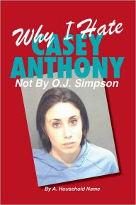 Title: Why I Hate Casey Anthony ~ Not By OJ Simpson, Author: A Household Name