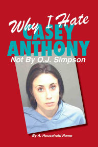 Title: Why I Hate Casey Anthony ~ Not By OJ Simpson, Author: A Household Name