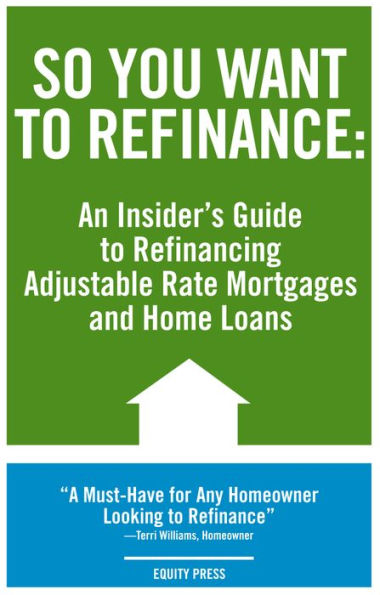 So You Want to Refinance: An Insiders Guide to Refinancing Adjustable Rate Mortgages and Home Loans