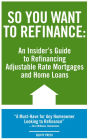So You Want to Refinance: An Insiders Guide to Refinancing Adjustable Rate Mortgages and Home Loans