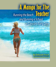 Title: A Mango for the Teacher: Running the Beach and Running a School in Cancun's Early Days, Author: Deborah Susan Frisch