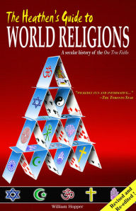 Title: The Heathen's Guide to World Religions: A Secular History of the Many 'One True Faiths', Author: William Hopper