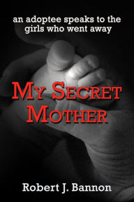 Title: My Secret Mother: an adoptee speaks to the girls who went away, Author: Robert J Bannon