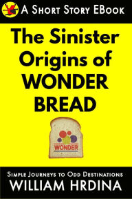 Title: The Sinister Origins of Wonder Bread, Author: William Hrdina