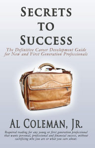 Title: Secrets to Success: The Definitive Career Development Guide for New and First Generation Professionals, Author: Al Coleman