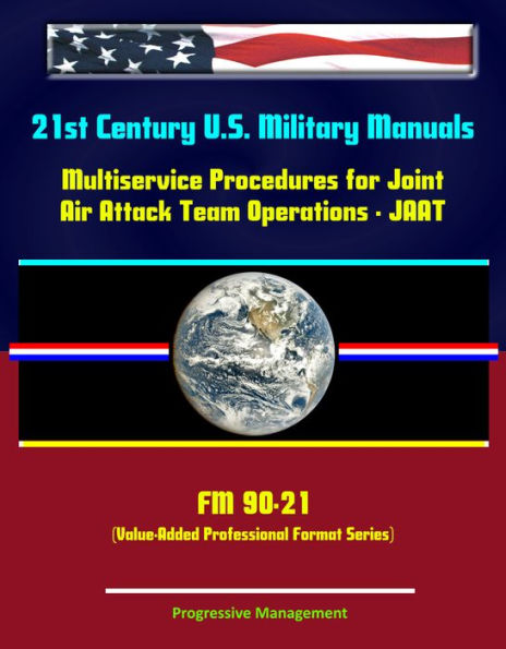 21st Century U.S. Military Manuals: Multiservice Procedures for Joint Air Attack Team Operations - JAAT - FM 90-21 (Value-Added Professional Format Series)