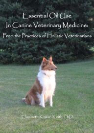 Title: Essential Oil Use in Canine Veterinary Medicine: From the Practices of Holistic Veterinarians, Author: Elizabeth Rowan Keith