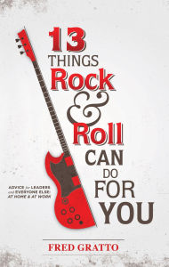 Title: 13 Things Rock and Roll Can Do For You: Advice for Leaders and Every One Else...At Home and At Work, Author: Frederic Gratto