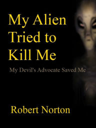 Title: My Alien Tried to Kill Me: My Devil's Advocate Saved Me, Author: Robert Norton
