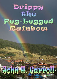 Title: Drippy the Peg Legged Rainbow, Author: John H. Carroll